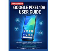 GOOGLE PIXEL 10A USER GUIDE: The Simplest Complete Manual for Seniors, Beginners, and First-Time Android Users - Master Every Feature With Confidence, No Tech Experience Required