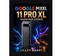 GOOGLE PIXEL 11 PRO XL GUIDA PER UTENTE: Un manuale completo per configurazione, Gemini AI, le funzionalità Pro della fotocamera, la sicurezza utilizzo quotidiano