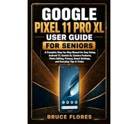 GOOGLE PIXEL 11 PRO XL USER GUIDE FOR SENIORS: A Complete Step-by-Step Manual for Easy Setup, Android 17, Gemini AI, Camera Features, Photo Editing, Privacy, Smart Settings, and Everyday Tips & Tricks