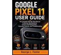 GOOGLE PIXEL 11 USER GUIDE: The Complete Step-By-Step Manual To Set Up, Use Gemini AI, Camera And Photography, Everyday Features, And Troubleshooting
