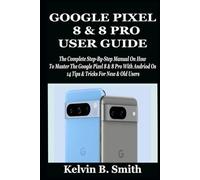 GOOGLE PIXEL 8 & 8 PRO USER GUIDE: The Complete Step-By-Step Manual On How To Master The Google Pixel 8 & 8 Pro With Andriod Os 14 Tips & Tricks For New & Old Users
