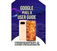 Google Pixel 8 User Guide: Unlocking Hidden AI Features, Optimizing Performance, and Protecting Your Privacy: 1