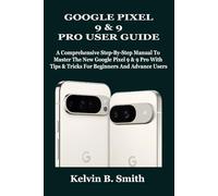 GOOGLE PIXEL 9 & 9 PRO USER GUIDE: A Comprehensive Step-By-Step Manual To Master The New Google Pixel 9 & 9 Pro With Tips & Tricks For Beginners And Advance Users