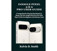 GOOGLE PIXEL 9 & 9 PRO USER GUIDE: A Comprehensive Step-By-Step Manual To Master The New Google Pixel 9 & 9 Pro With Tips & Tricks For Beginners And Advance Users