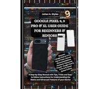 GOOGLE PIXEL 9, 9 PRO & XL USER GUIDE FOR BEGINNERS & SENIORS: A Step-by-Step Manual with Tips, Tricks and Easy-to-follow Instructions for Understanding the Basics and Advanced Features of your Device