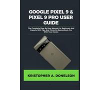 Google Pixel 9 & Pixel 9 Pro User Guide: The Complete Step By Step Manual For Beginners And Experts With Tips And Tricks On Becoming A Pro With Your Device