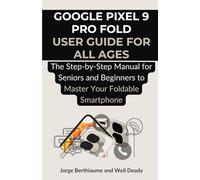 Google Pixel 9 Pro Fold User Guide for All Ages: The Step-by-Step Manual for Seniors and Beginners to Master Your Foldable Smartphone