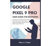 GOOGLE PIXEL 9 PRO USER GUIDE FOR BEGINNERS: A Clear How-To Manual with Simple Setup Instructions, Time-Saving Shortcuts & Hidden Features for the 2025 Google Pixel 9 Pro