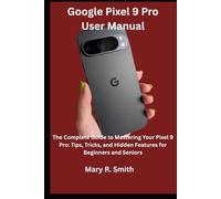 Google Pixel 9 Pro User Manual: The Complete guide to Mastering Your Pixel 9 Pro: Tips, Tricks, and Hidden Features for Beginners and Seniors