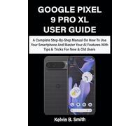 GOOGLE PIXEL 9 PRO XL USER GUIDE: A Complete Step-By-Step Manual On How To Use Your Smartphone And Master Your AI Features With Tips & Tricks For New & Old Users
