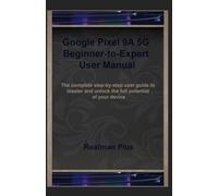 Google Pixel 9A 5G Beginner-to-Expert User Manual: The complete step-by-step user guide to master and unlock the full potential of your device
