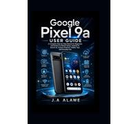 Google Pixel 9a User Guide: A Complete Step-by-Step Manual for Beginners and Seniors to Master Setup, Android 15, Gemini AI, Camera Features, Hidden Tips, and Everyday Use