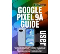 GOOGLE PIXEL 9A USER GUIDE: Comprehensive Manual for Beginner Seniors on Mastering the Newest Android 15 Smartphone (2025) with Artificial Intelligence. Tips on Gemini AI, Apps & Camera included