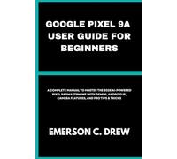 GOOGLE PIXEL 9A USER GUIDE FOR BEGINNERS: A Complete Manual to Master the 2025 AI-Powered Pixel 9A Smartphone with Gemini, Android 15, Camera Features, and Pro Tips & Tricks