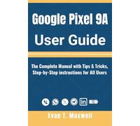 Google Pixel 9A User Guide: The Complete Manual with Tips & Tricks, Step-by-Step instructions for All Users to Unlock Pixel9a’s Hidden Features and Full Potential