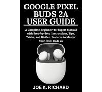GOOGLE PIXEL BUDS 2A USER GUIDE: A Complete Beginner-to-Expert Manual with Step-by-Step Instructions, Tips, Tricks, and Hidden Features to Master Your Pixel Buds 2a