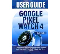 GOOGLE PIXEL WATCH 4 USER GUIDE: Comprehensive Manual for Beginner Seniors to Master the AI Smartwatch + Pro Tips & Tricks on Wear OS 6 & Gemini