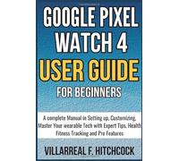 Google Pixel Watch 4 User Guide For Beginners: A complete Manual in Setting up, Customizing, Master Your wearable Tech with Expert Tips, Health Fitness Tracking and Pro Features