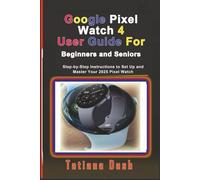 Google Pixel Watch 4 User Guide For Beginners and Seniors: Step-by-Step Instructions to Set Up and Master Your 2025 Pixel Watch