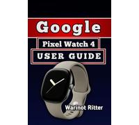 GOOGLE PIXEL WATCH 4 USER GUIDE: Master Setup, Health and Fitness Features, Personalization, and Battery Management