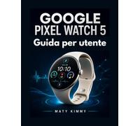 Google Pixel Watch 5 Guida per utente: Un manuale pratico per installazione, i Gemelli, la salute e uso quotidiano
