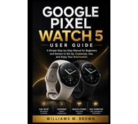 GOOGLE PIXEL WATCH 5 USER GUIDE: A Simple Step-by-Step Manual for Beginners and Seniors to Set Up, Customize, Use, and Enjoy Your Smartwatch