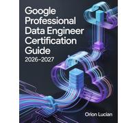 Google Professional Data Engineer Certification Guide 2026-2027: Practical Cloud Analytics and Machine Learning Techniques for Confident Exam Preparation