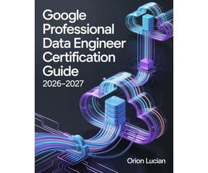 Google Professional Data Engineer Certification Guide 2026-2027: Practical Cloud Analytics and Machine Learning Techniques for Confident Exam Preparation