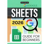 Google Sheets 2026 Guide for Beginners: Beginner Friendly Guide To Master Cloud Spreadsheets Learn Formulas Data Organization Collaboration Automation And Productivity Skills For Modern Workflows