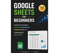 Google Sheets For Beginners: A Practical Step-by-Step Guide to Data Analysis, Building Dashboards, Automating Tasks, and Using AI to Work Smarter and Boost Productivity