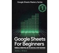 Google Sheets for Beginners: Formulas, Formatting, and the Core Skills Every User Needs
