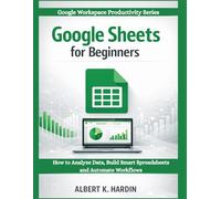 GOOGLE SHEETS FOR BEGINNERS: How to Analyze Data, Build Smart Spreadsheets and Automate Workflows