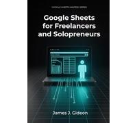 Google Sheets for Freelancers and Solopreneurs: Track Income, Manage Clients, and Run Your One-Person Business From One Spreadsheet