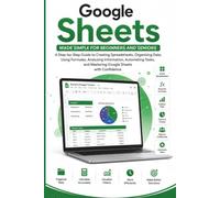 Google Sheets Made Simple for Beginners and Seniors: A step Guide to Creating, Using Formulas, Organizing Data, Collaborating, Managing Budgets, Tracking Projects, and Mastering with Confidence