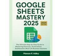Google Sheets Mastery 2025: The Ultimate Step-by-Step Guide to Mastering Formulas, Automations, Dashboards & Real-Life Business Solutions