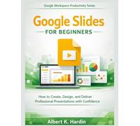 GOOGLE SLIDES FOR BEGINNERS: How to Create, Design, and Deliver Professional Presentations with Confidence