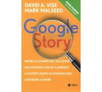 Google story. Dietro le quinte del successo dell'azienda che ha cambiato il nostro modo di comunicare, lavorare e vivere
