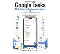 Google Tasks Made Simple for Beginners and Seniors: A Guide to Creating To-Do Lists, Managing Daily Tasks, Setting Due Dates, Organizing Priorities, Syncing Across Devices, and Mastering it