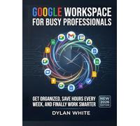 Google Workspace for Busy Professionals: Get Organized, Save Hours Every Week, and Finally Work Smarter