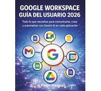Google Workspace Guía Del Usuario 2026: Todo lo que necesitas para comunicarte, crear y automatizar con Gemini AI en cada aplicación