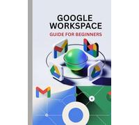 GOOGLE WORKSPACE GUIDE FOR BEGINNERS: Master Gmail, Drive, Docs, Sheets, Meet, and Every Tool in Google Workspace