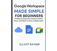 Google Workspace Made Simple For Beginners: A Step-by-Step User Guide to Drive, Docs, and Meet for Easy Collaboration