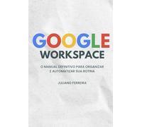 GOOGLE WORKSPACE: O Manual Definitivo para Organizar e Automatizar sua Rotina