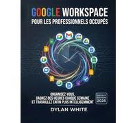 Google Workspace pour les Professionnels Occupés: Organisez-vous, gagnez des heures chaque semaine et travaillez enfin plus intelligemment