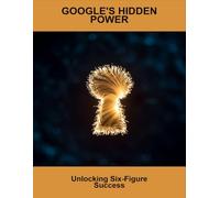 Google'S Hidden Power: Unlocking Six-Figure Success