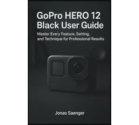 GoPro HERO 12 Black User Guide: Master Every Feature, Setting, and Technique for Professional Results