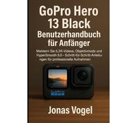 GoPro Hero 13 Black Benutzerhandbuc h für Anfänger: Meistern Sie 5,3K-Videos, Objektivmods und HyperSmooth 6.0 - Schritt-für-Schritt-Anleitungen für professionelle Aufnahmen