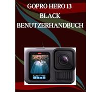 GoPro Hero 13 Black Benutzerhandbuch: Ein Schritt-für-Schritt-Handbuch für Anfänger und Fortgeschrittene, das wichtige Kamerafunktionen, kreative Techniken, Tipps, Tricks und mühelose
