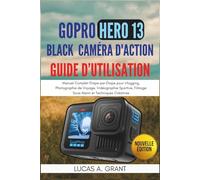 GoPro Hero 13 Black Caméra d'Action Guide d'Utilisation: Manuel Complet Étape par Étape pour Vlogging, Photographie de Voyage, Vidéographie Sportive, Filmage Sous-Marin et Techniques Créatives
