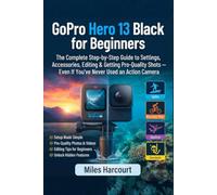 GoPro Hero 13 Black for Beginners: The Complete Step-by-Step Guide to Settings, Accessories, Editing & Getting Pro-Quality Shots - Even If You've Never Used an Action Camera